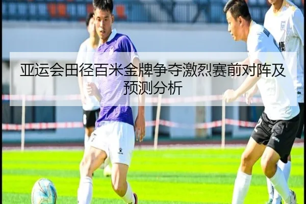 亚运会田径百米金牌争夺激烈赛前对阵及预测分析